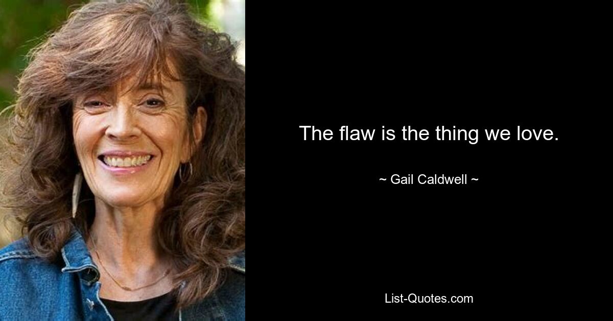 The flaw is the thing we love. — © Gail Caldwell