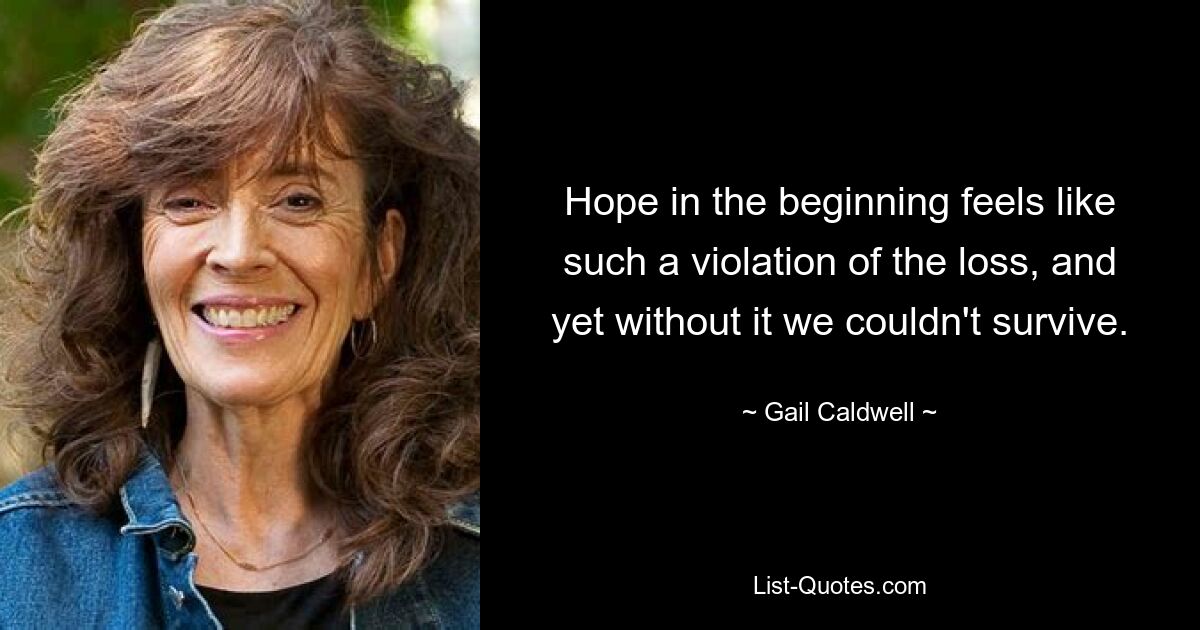 Hope in the beginning feels like such a violation of the loss, and yet without it we couldn't survive. — © Gail Caldwell