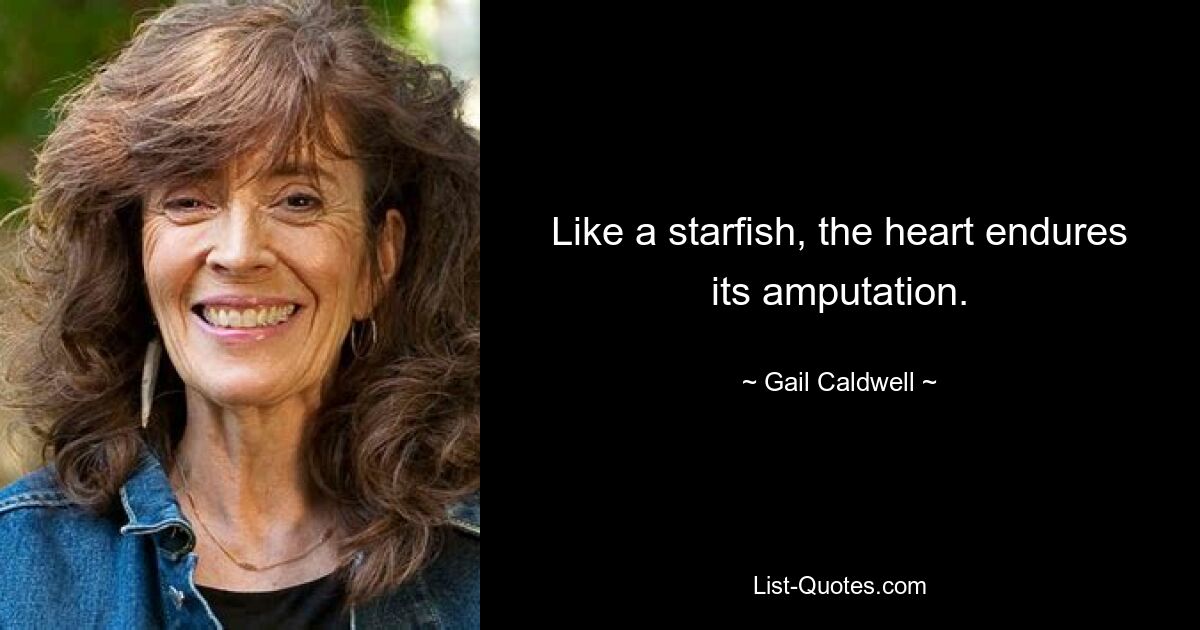 Like a starfish, the heart endures its amputation. — © Gail Caldwell