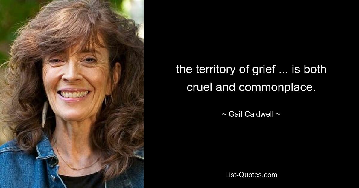 the territory of grief ... is both cruel and commonplace. — © Gail Caldwell