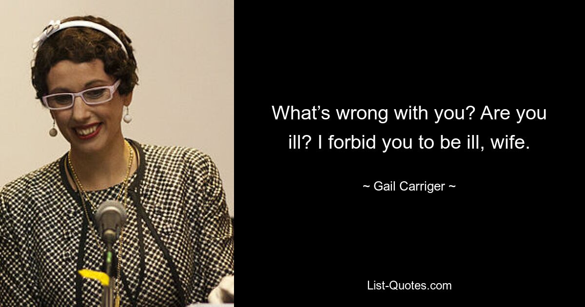 What’s wrong with you? Are you ill? I forbid you to be ill, wife. — © Gail Carriger