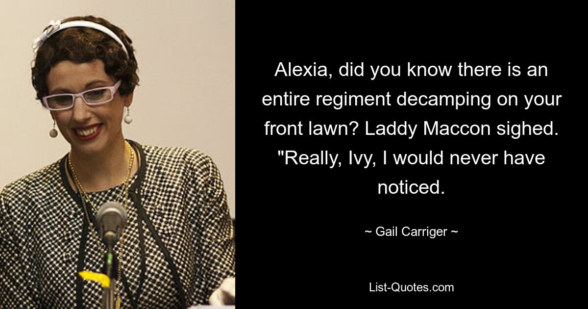 Alexia, did you know there is an entire regiment decamping on your front lawn? Laddy Maccon sighed. "Really, Ivy, I would never have noticed. — © Gail Carriger