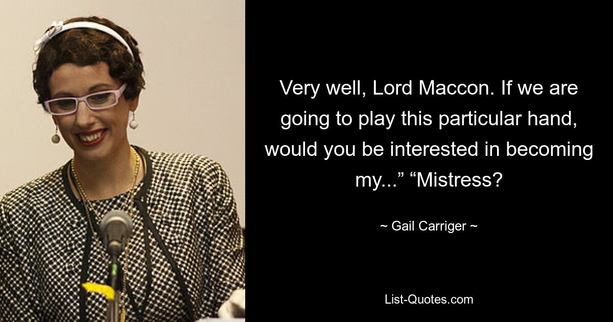 Very well, Lord Maccon. If we are going to play this particular hand, would you be interested in becoming my...” “Mistress? — © Gail Carriger