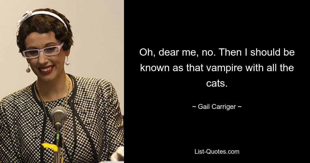 Oh, dear me, no. Then I should be known as that vampire with all the cats. — © Gail Carriger