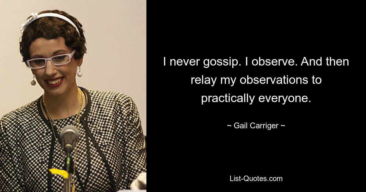 I never gossip. I observe. And then relay my observations to practically everyone. — © Gail Carriger