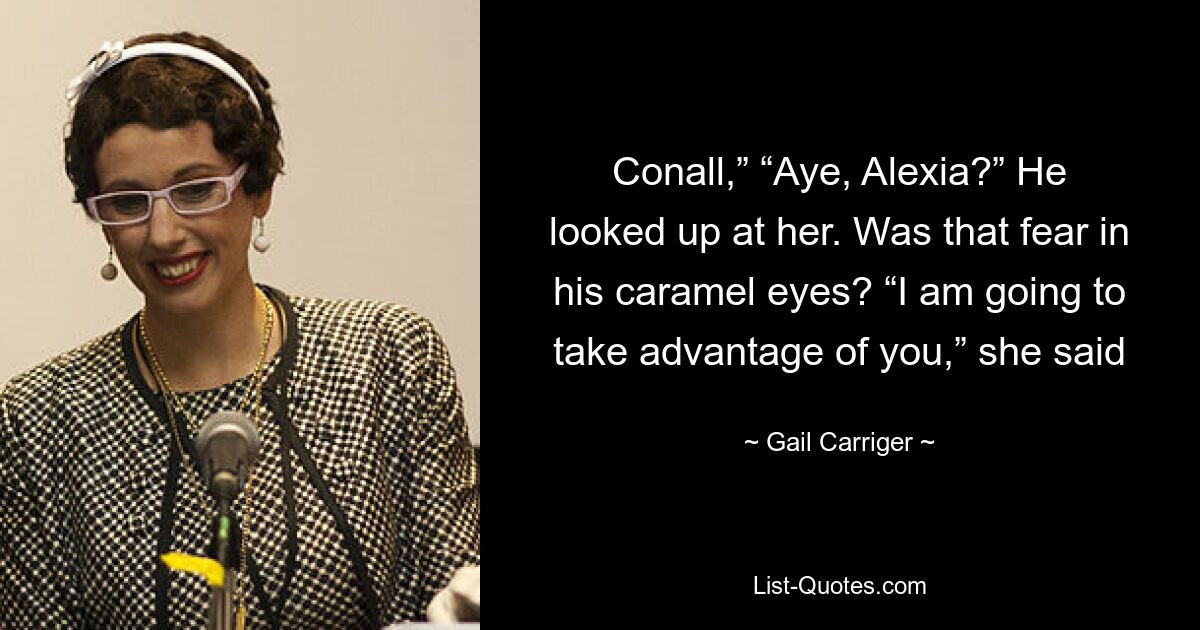 Conall,” “Aye, Alexia?” He looked up at her. Was that fear in his caramel eyes? “I am going to take advantage of you,” she said — © Gail Carriger