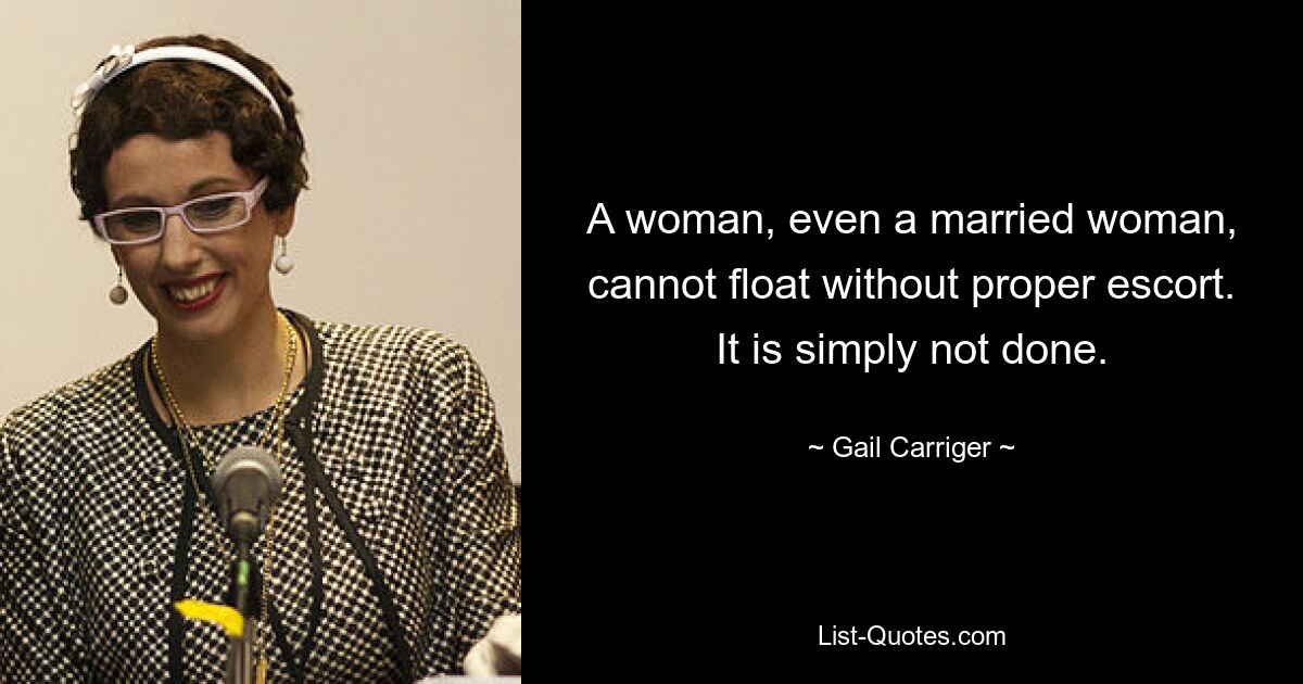 A woman, even a married woman, cannot float without proper escort. It is simply not done. — © Gail Carriger