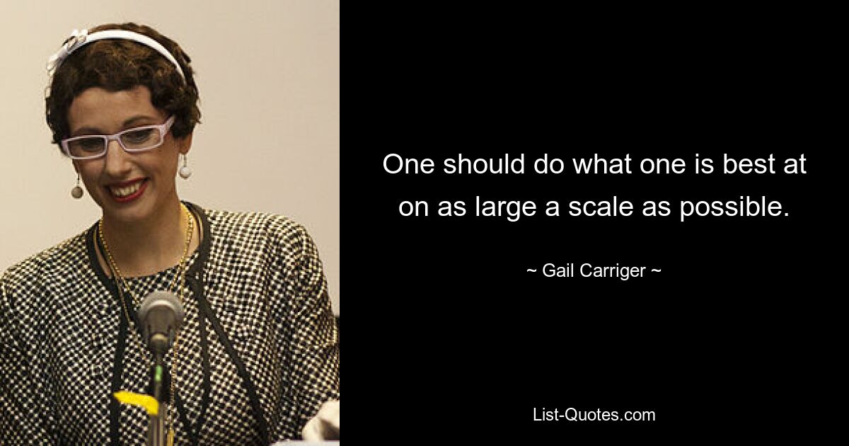 One should do what one is best at on as large a scale as possible. — © Gail Carriger