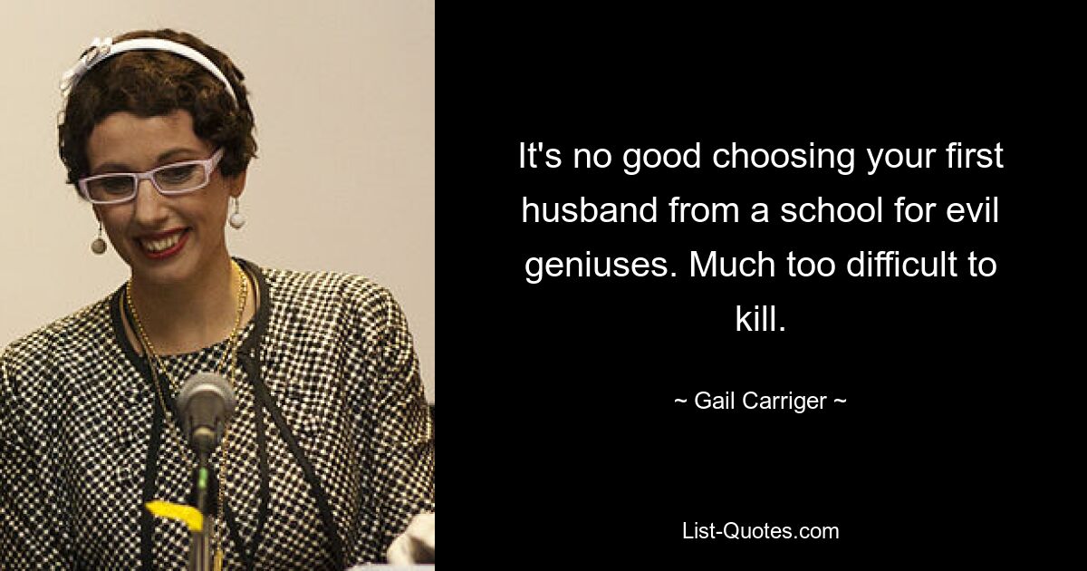 It's no good choosing your first husband from a school for evil geniuses. Much too difficult to kill. — © Gail Carriger