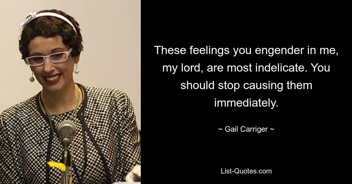 These feelings you engender in me, my lord, are most indelicate. You should stop causing them immediately. — © Gail Carriger