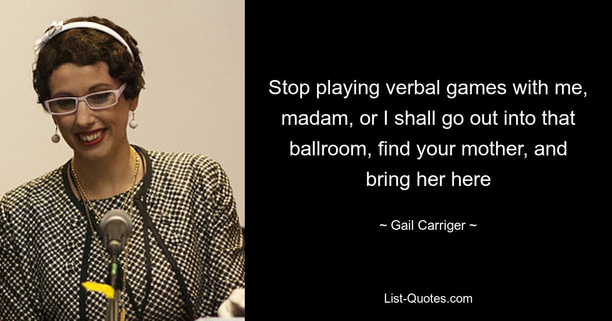 Stop playing verbal games with me, madam, or I shall go out into that ballroom, find your mother, and bring her here — © Gail Carriger