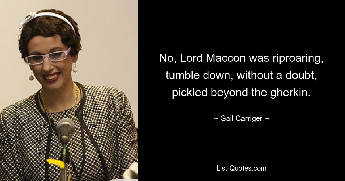 No, Lord Maccon was riproaring, tumble down, without a doubt, pickled beyond the gherkin. — © Gail Carriger