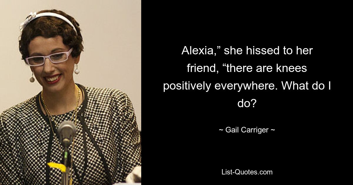 Alexia,” she hissed to her friend, “there are knees positively everywhere. What do I do? — © Gail Carriger