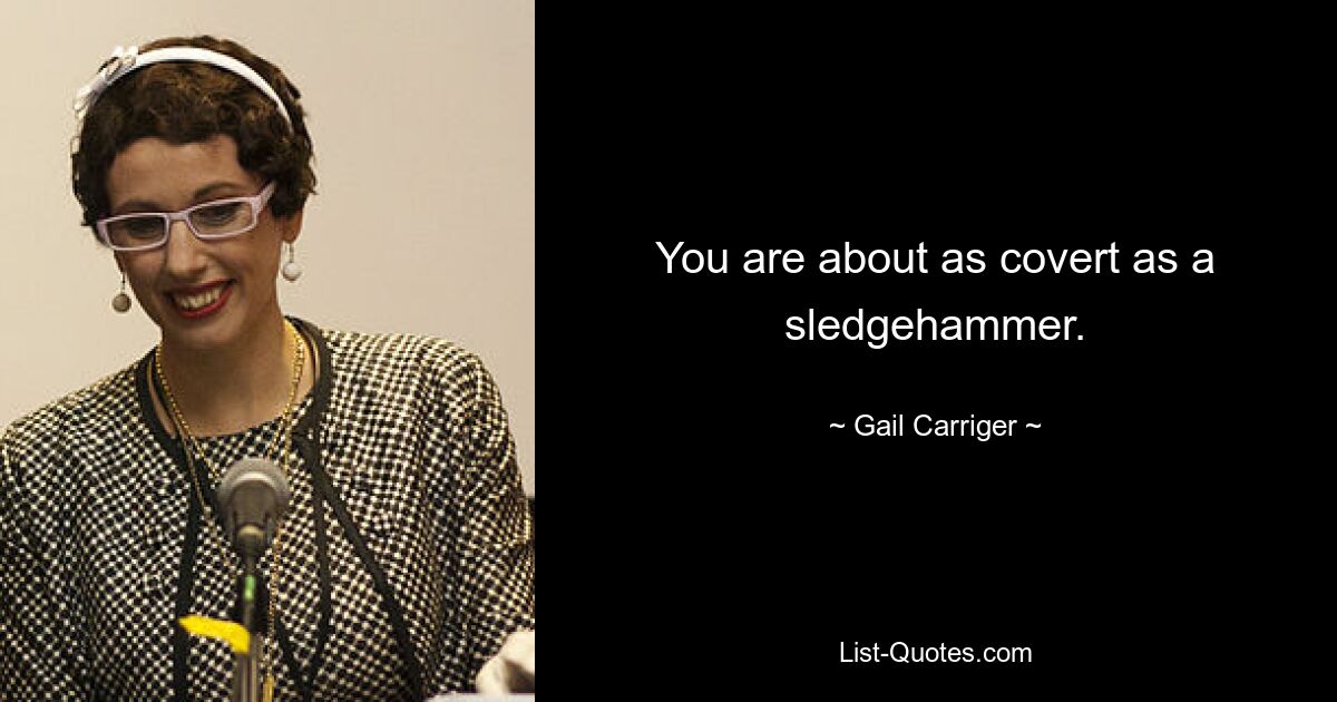 You are about as covert as a sledgehammer. — © Gail Carriger