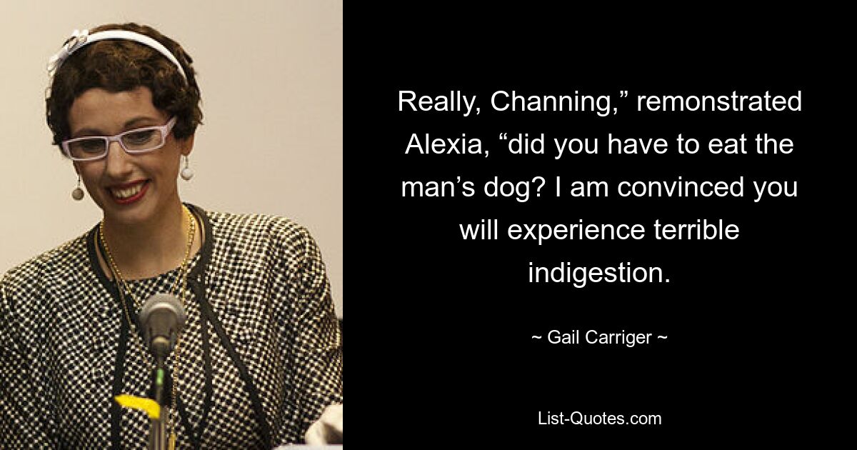 Really, Channing,” remonstrated Alexia, “did you have to eat the man’s dog? I am convinced you will experience terrible indigestion. — © Gail Carriger