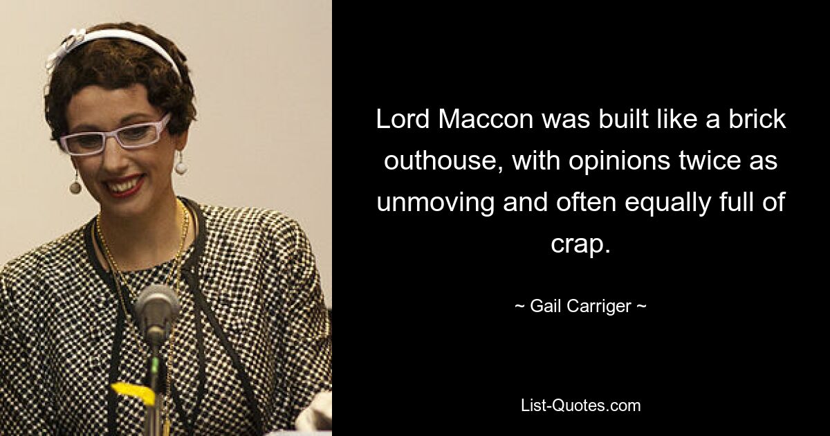 Lord Maccon was built like a brick outhouse, with opinions twice as unmoving and often equally full of crap. — © Gail Carriger