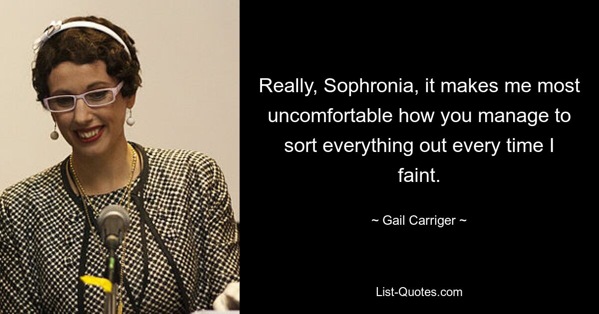 Really, Sophronia, it makes me most uncomfortable how you manage to sort everything out every time I faint. — © Gail Carriger