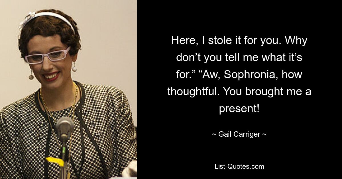 Here, I stole it for you. Why don’t you tell me what it’s for.” “Aw, Sophronia, how thoughtful. You brought me a present! — © Gail Carriger