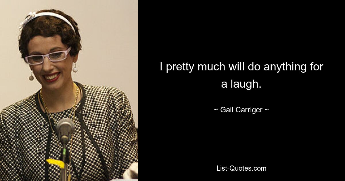 I pretty much will do anything for a laugh. — © Gail Carriger