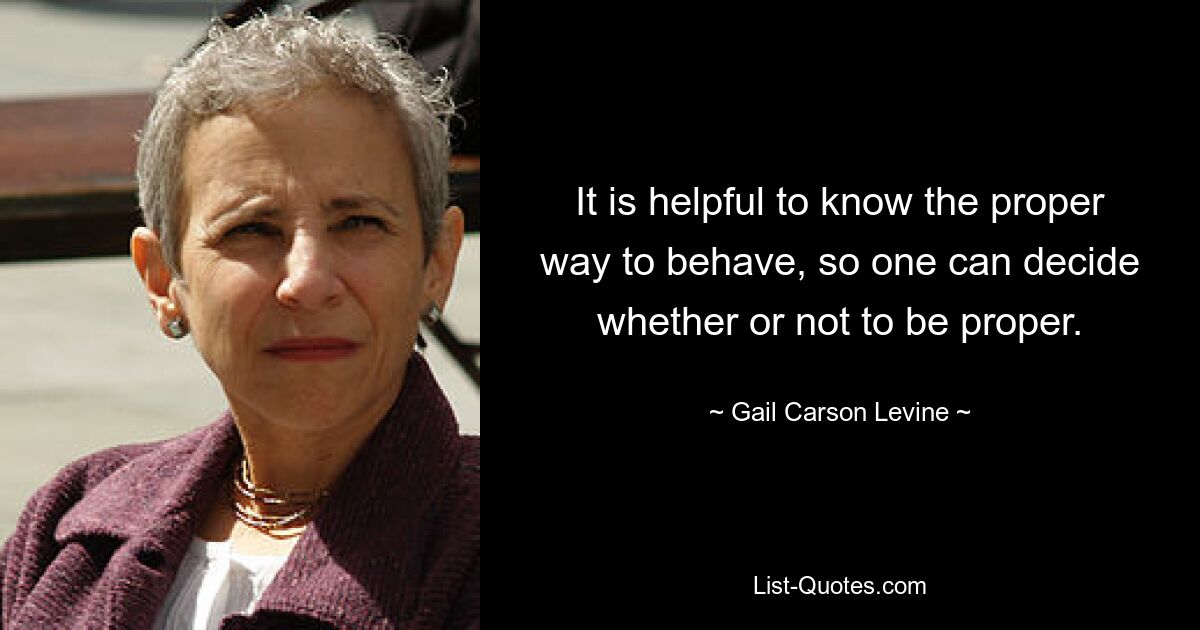 It is helpful to know the proper way to behave, so one can decide whether or not to be proper. — © Gail Carson Levine