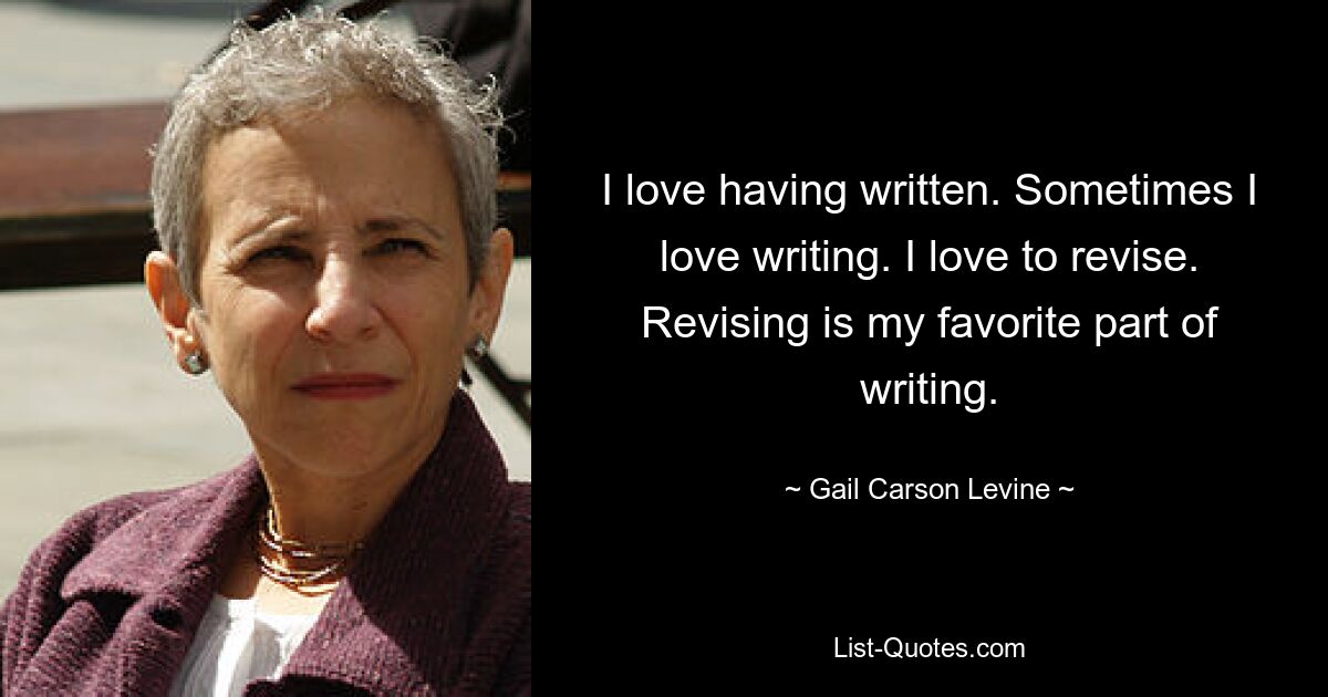 I love having written. Sometimes I love writing. I love to revise. Revising is my favorite part of writing. — © Gail Carson Levine