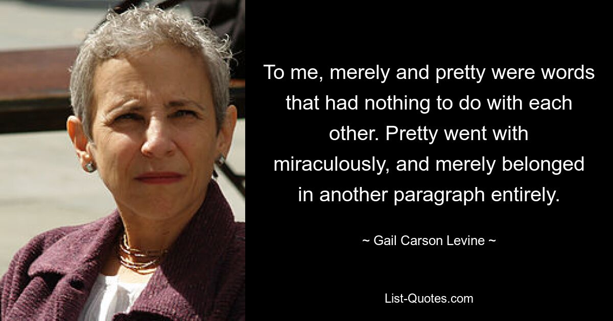 To me, merely and pretty were words that had nothing to do with each other. Pretty went with miraculously, and merely belonged in another paragraph entirely. — © Gail Carson Levine