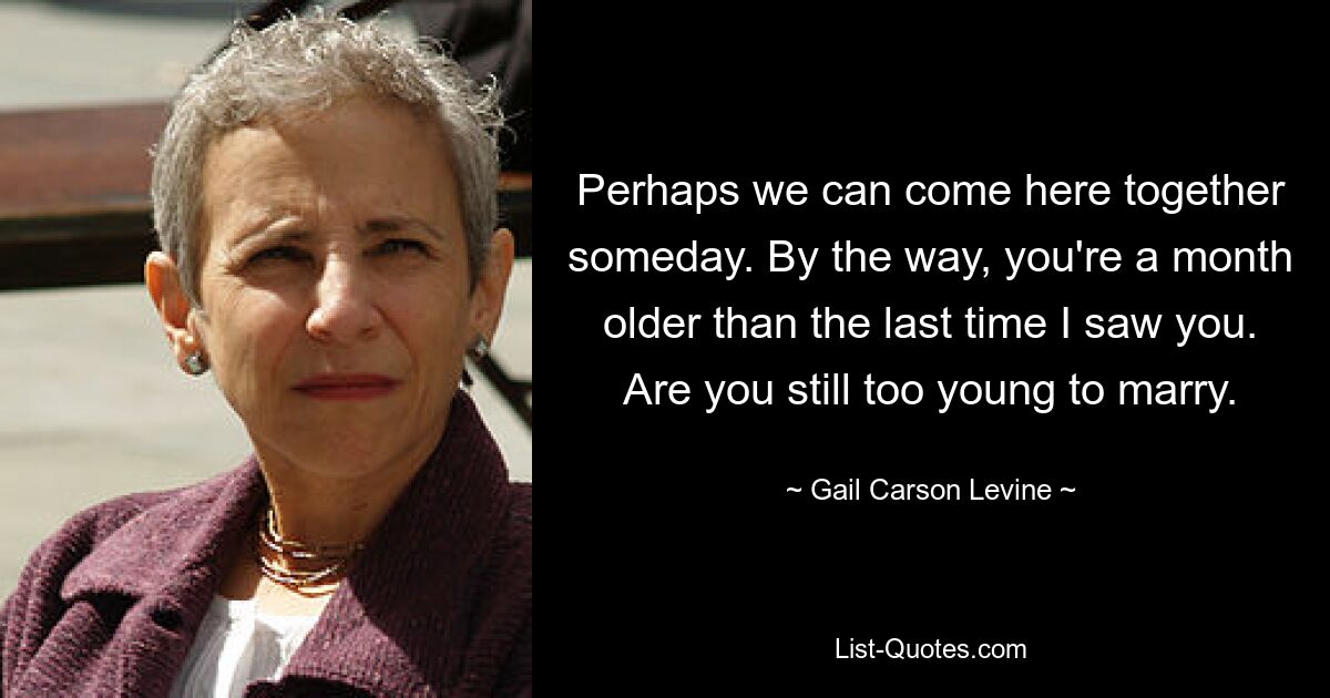 Perhaps we can come here together someday. By the way, you're a month older than the last time I saw you. Are you still too young to marry. — © Gail Carson Levine