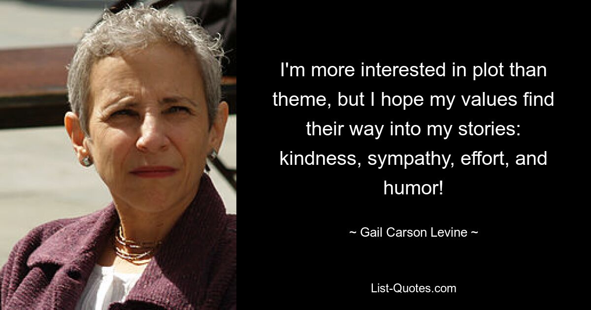 I'm more interested in plot than theme, but I hope my values find their way into my stories: kindness, sympathy, effort, and humor! — © Gail Carson Levine