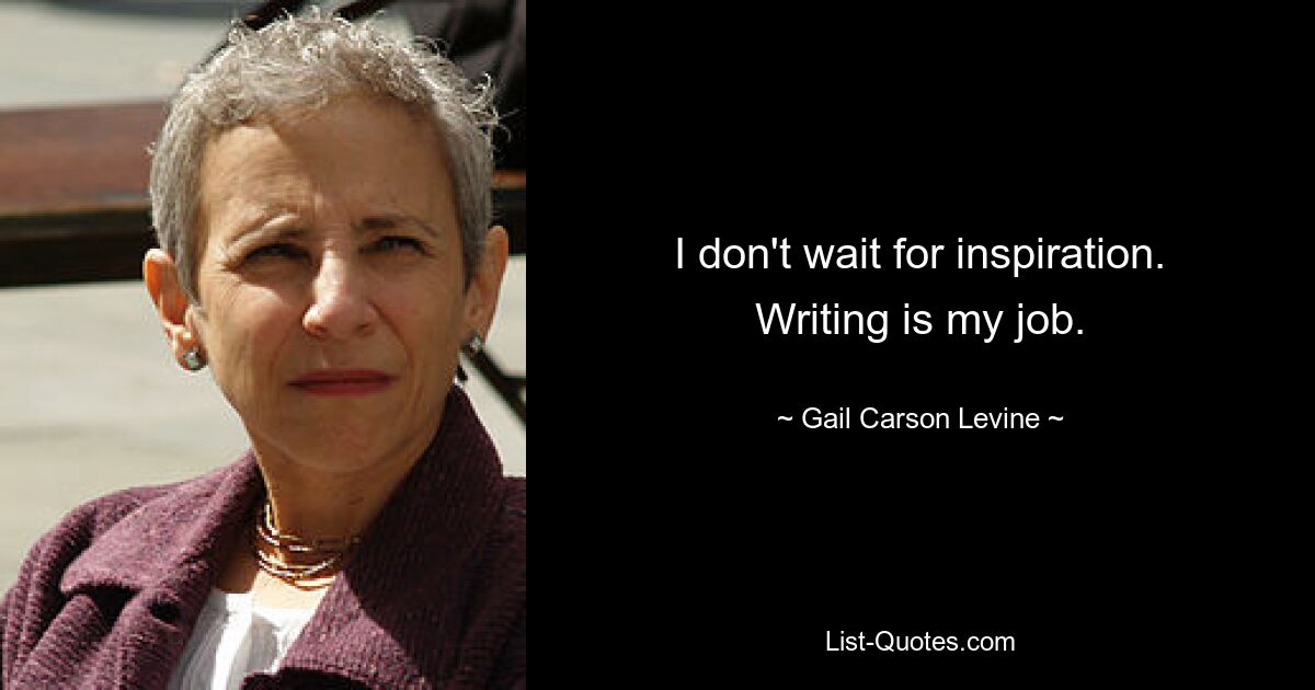 I don't wait for inspiration. Writing is my job. — © Gail Carson Levine