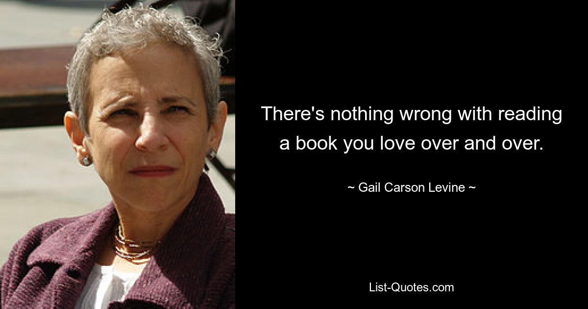 There's nothing wrong with reading a book you love over and over. — © Gail Carson Levine