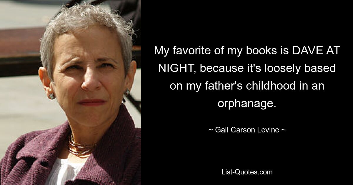 My favorite of my books is DAVE AT NIGHT, because it's loosely based on my father's childhood in an orphanage. — © Gail Carson Levine