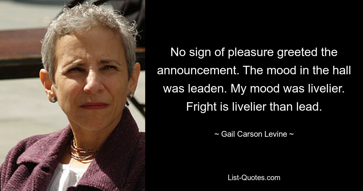 No sign of pleasure greeted the announcement. The mood in the hall was leaden. My mood was livelier. Fright is livelier than lead. — © Gail Carson Levine