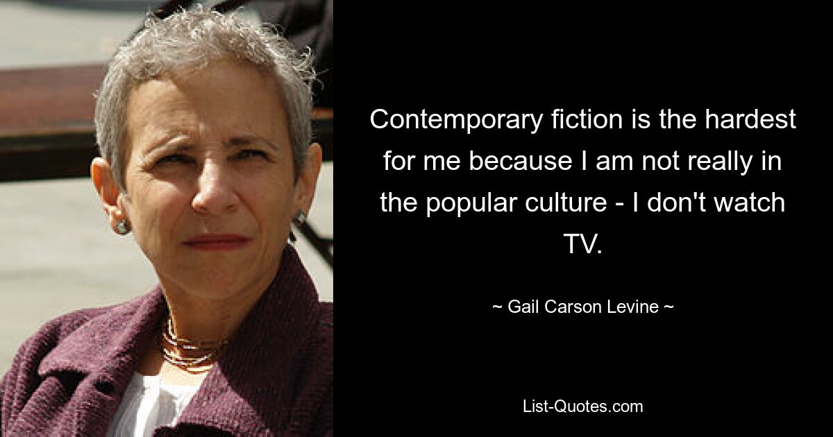 Contemporary fiction is the hardest for me because I am not really in the popular culture - I don't watch TV. — © Gail Carson Levine