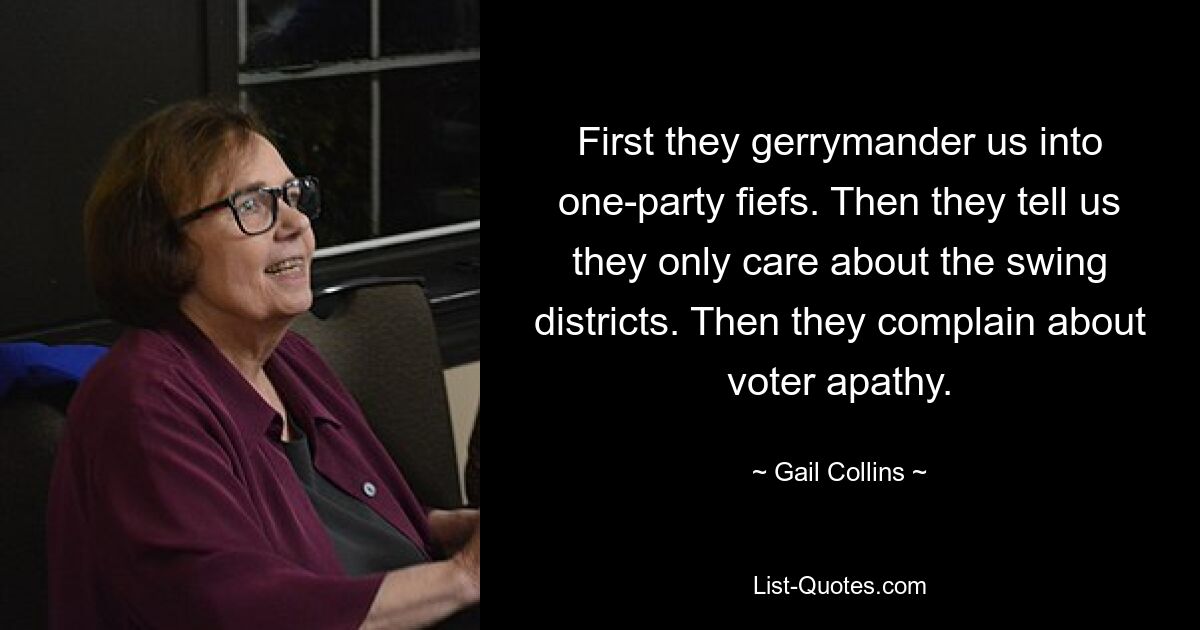 First they gerrymander us into one-party fiefs. Then they tell us they only care about the swing districts. Then they complain about voter apathy. — © Gail Collins