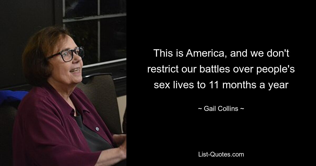 This is America, and we don't restrict our battles over people's sex lives to 11 months a year — © Gail Collins