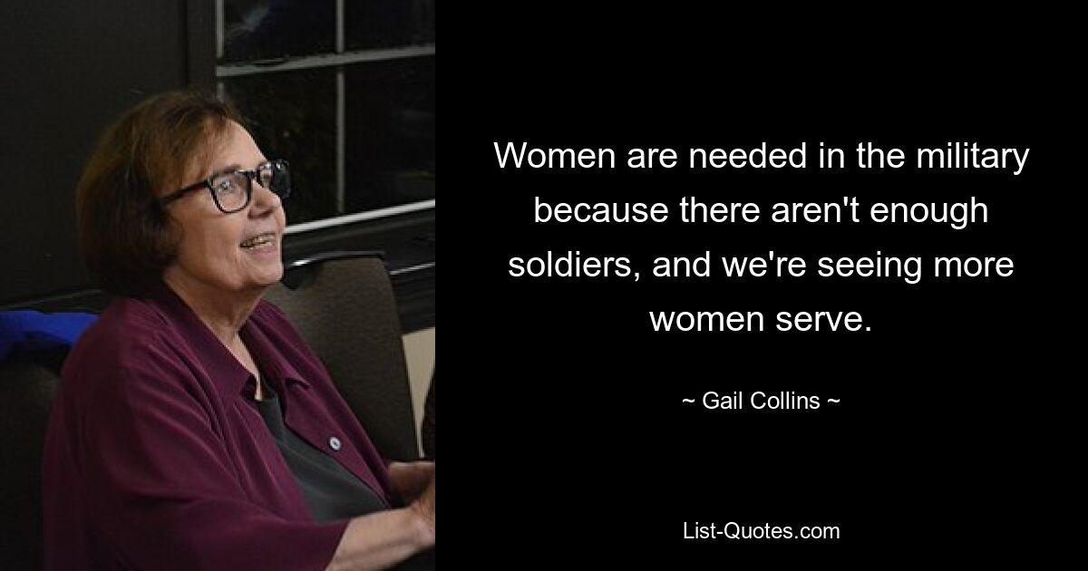 Women are needed in the military because there aren't enough soldiers, and we're seeing more women serve. — © Gail Collins