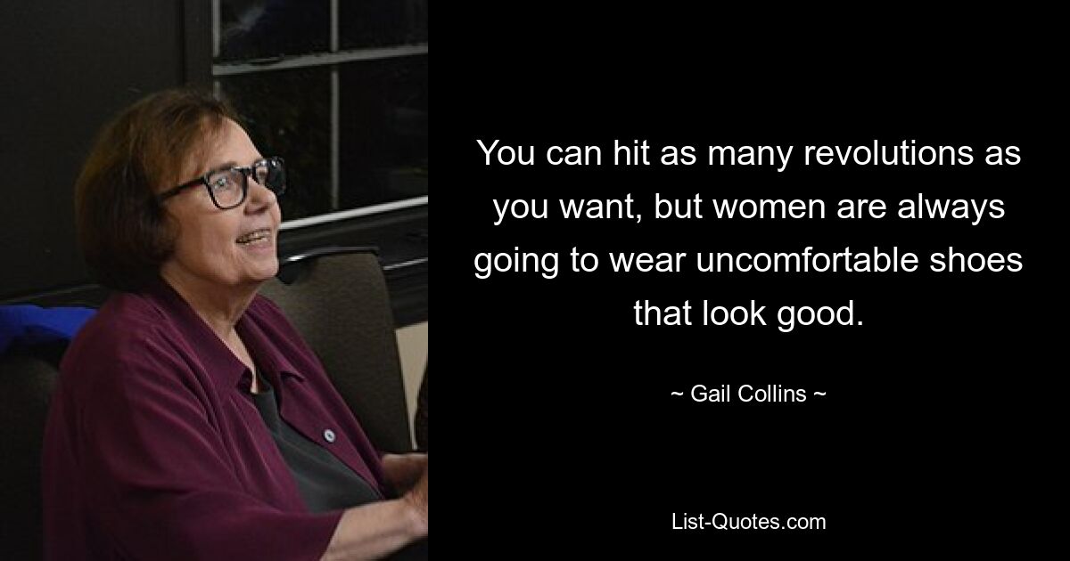 You can hit as many revolutions as you want, but women are always going to wear uncomfortable shoes that look good. — © Gail Collins