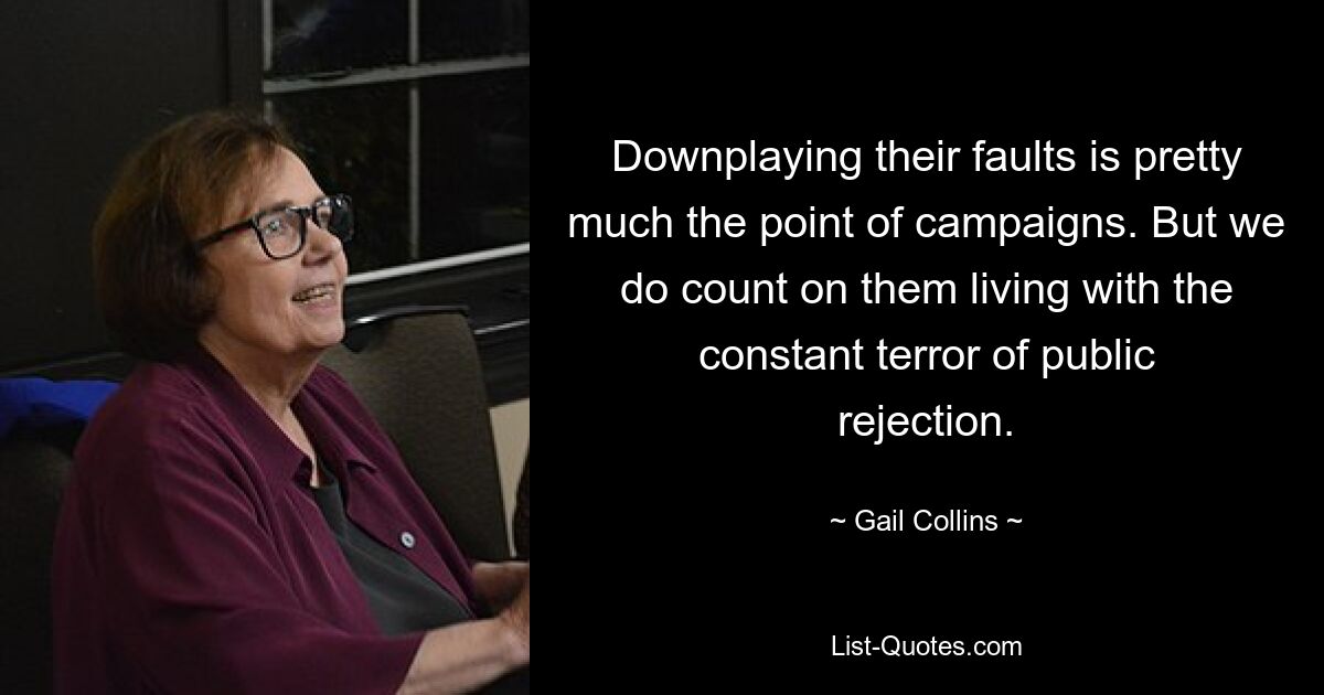 Downplaying their faults is pretty much the point of campaigns. But we do count on them living with the constant terror of public rejection. — © Gail Collins