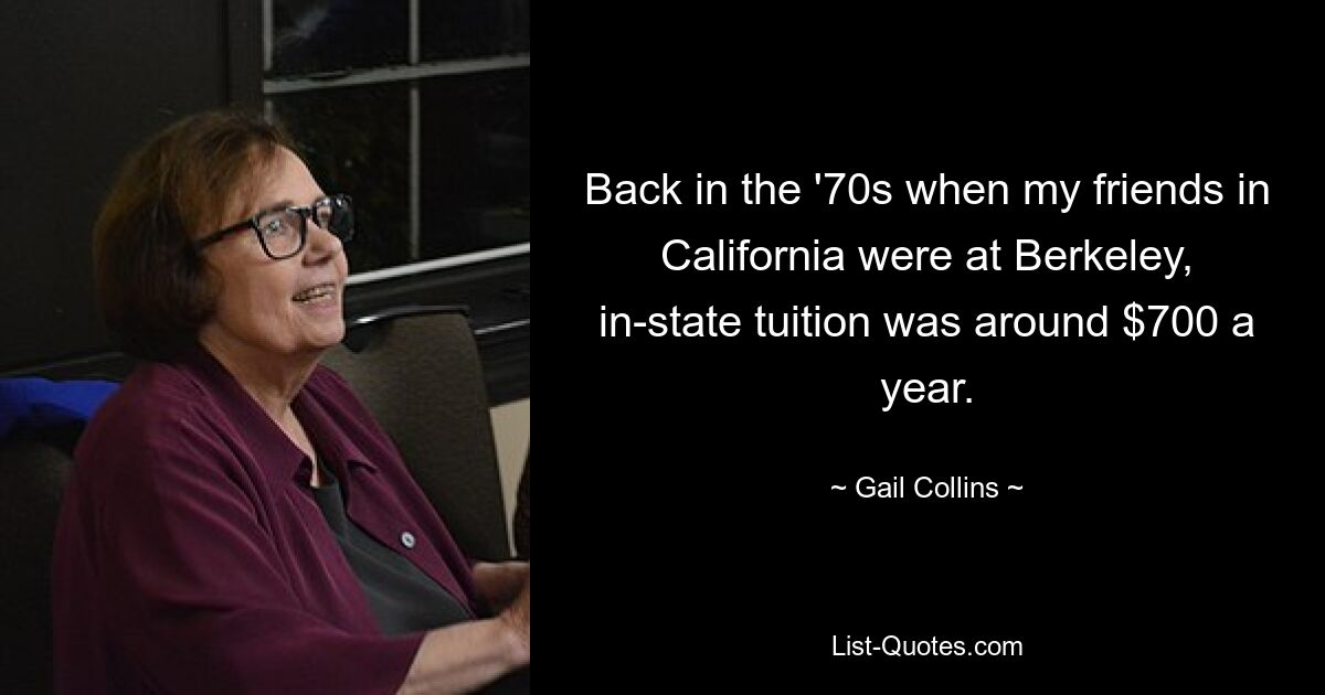 Back in the '70s when my friends in California were at Berkeley, in-state tuition was around $700 a year. — © Gail Collins