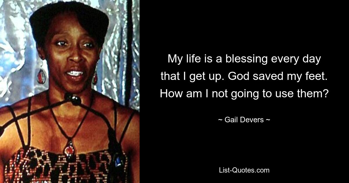 My life is a blessing every day that I get up. God saved my feet. How am I not going to use them? — © Gail Devers