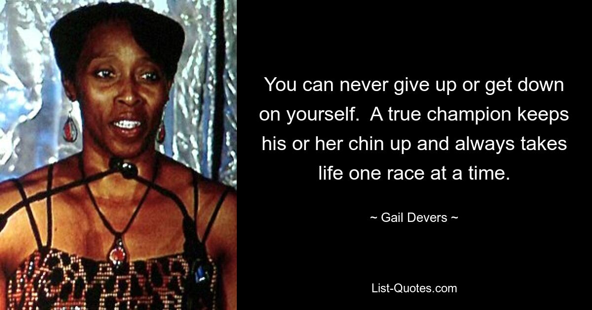 You can never give up or get down on yourself.  A true champion keeps his or her chin up and always takes life one race at a time. — © Gail Devers