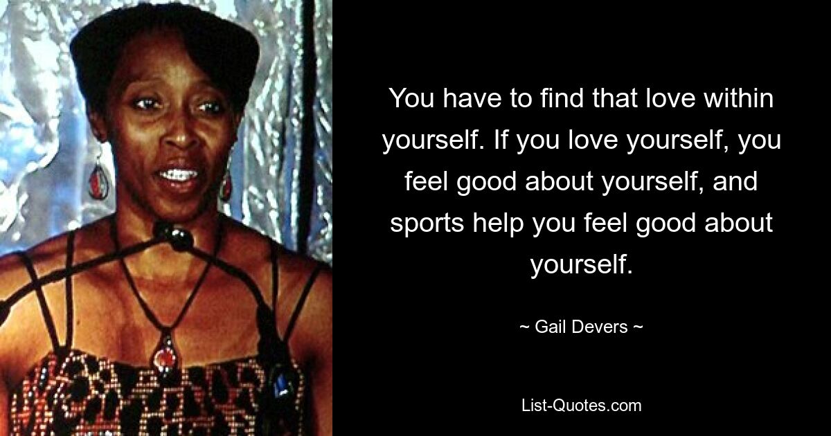 You have to find that love within yourself. If you love yourself, you feel good about yourself, and sports help you feel good about yourself. — © Gail Devers