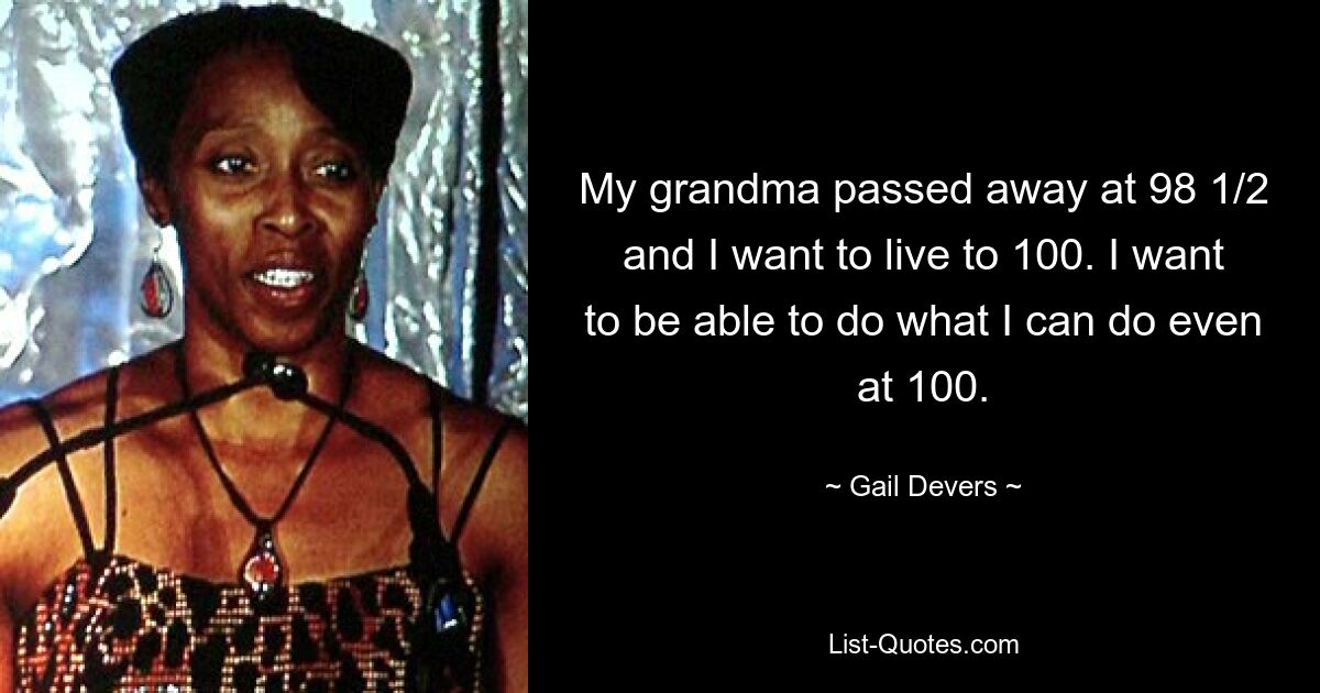 My grandma passed away at 98 1/2 and I want to live to 100. I want to be able to do what I can do even at 100. — © Gail Devers