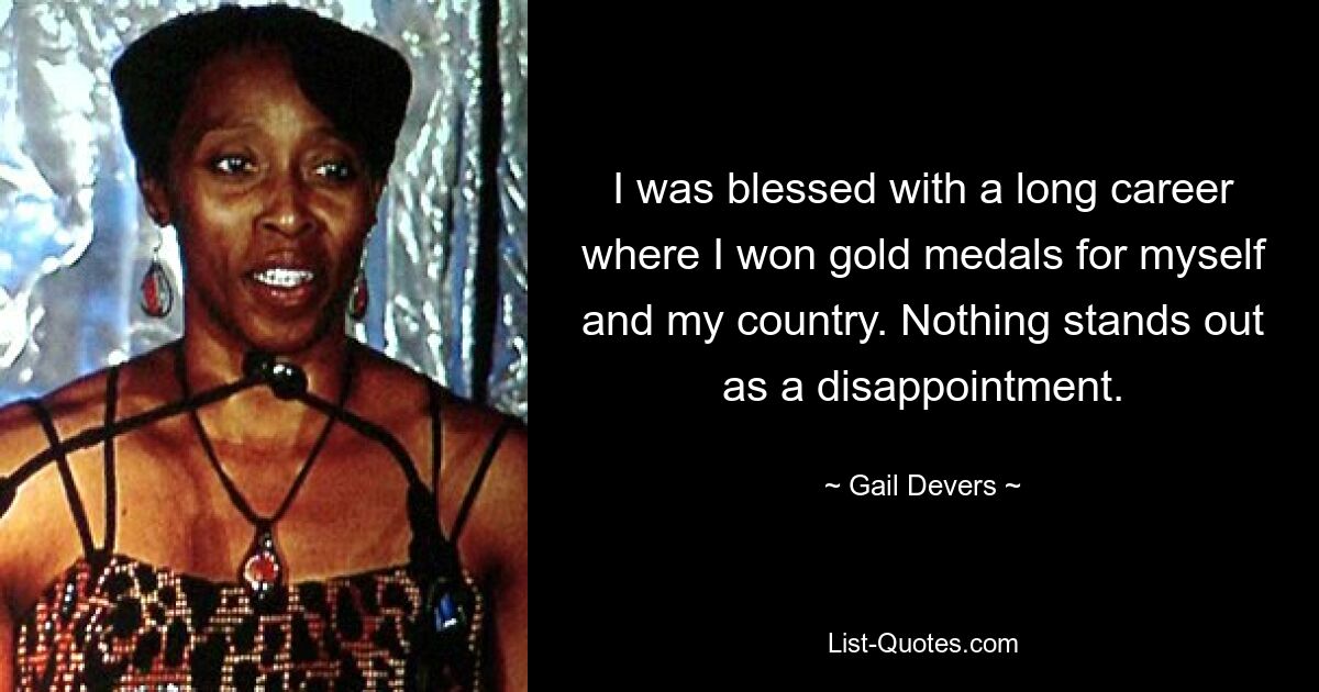 I was blessed with a long career where I won gold medals for myself and my country. Nothing stands out as a disappointment. — © Gail Devers