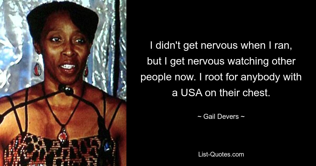 I didn't get nervous when I ran, but I get nervous watching other people now. I root for anybody with a USA on their chest. — © Gail Devers