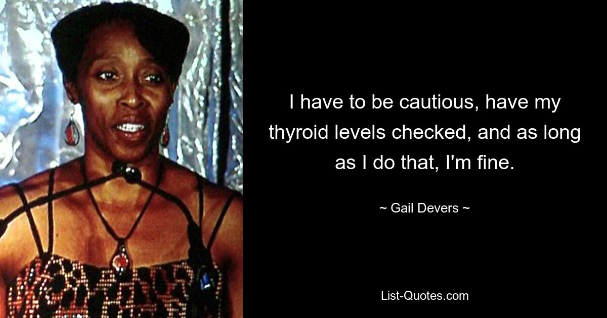 I have to be cautious, have my thyroid levels checked, and as long as I do that, I'm fine. — © Gail Devers