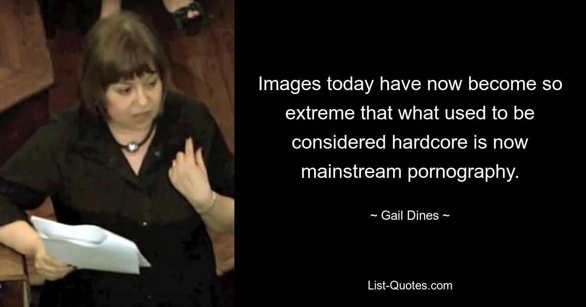 Images today have now become so extreme that what used to be considered hardcore is now mainstream pornography. — © Gail Dines