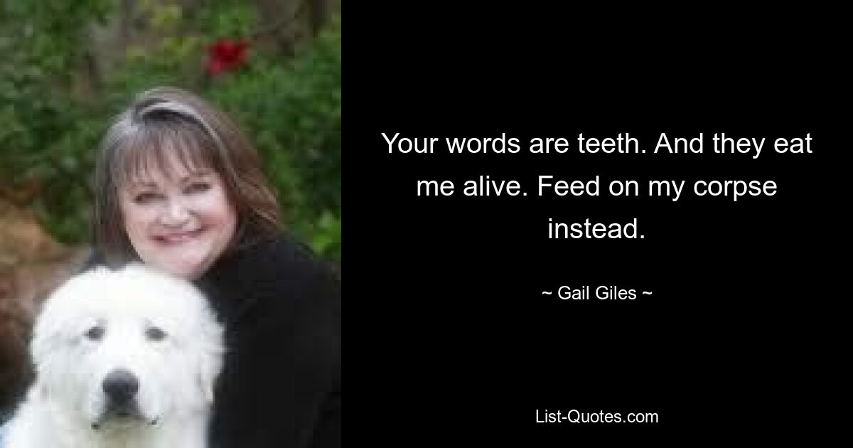 Your words are teeth. And they eat me alive. Feed on my corpse instead. — © Gail Giles