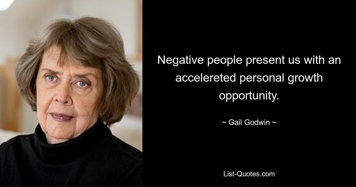 Negative people present us with an accelereted personal growth opportunity. — © Gail Godwin