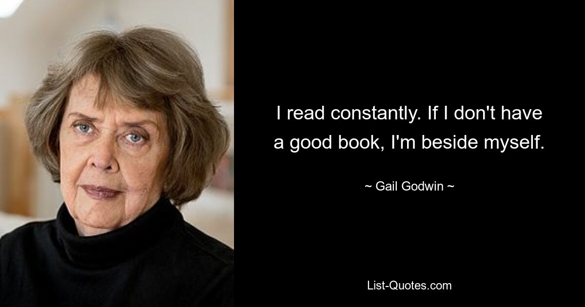 I read constantly. If I don't have a good book, I'm beside myself. — © Gail Godwin